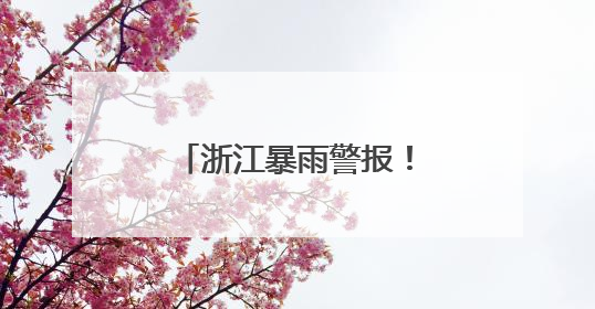 浙江暴雨警报！马上进入最强时段，气温也将猛跌